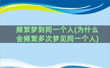 频繁梦到同一个人(为什么会频繁多次梦见同一个人)